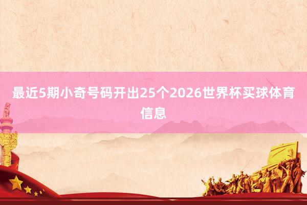 最近5期小奇号码开出25个2026世界杯买球体育信息