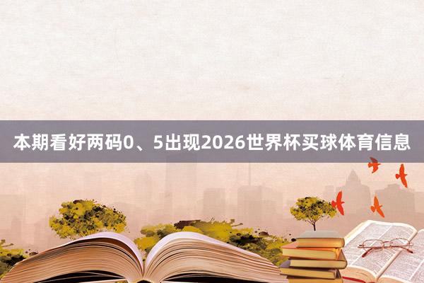 本期看好两码0、5出现2026世界杯买球体育信息