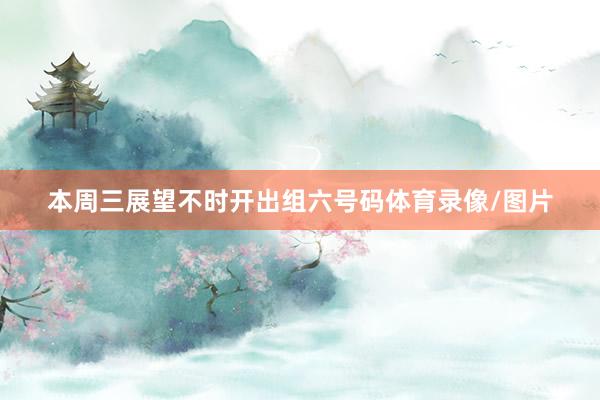 本周三展望不时开出组六号码体育录像/图片