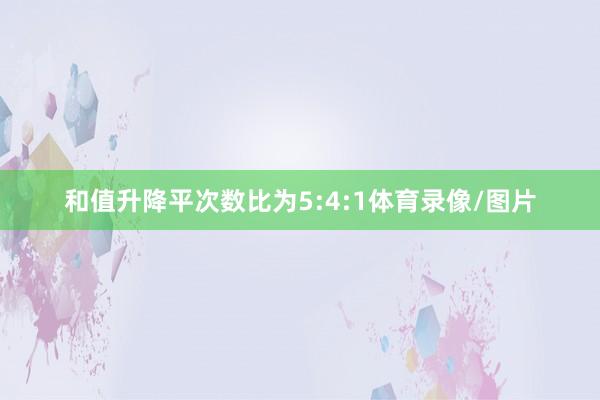 和值升降平次数比为5:4:1体育录像/图片