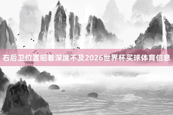 右后卫位置昭着深度不及2026世界杯买球体育信息