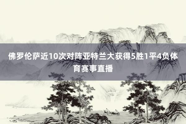 佛罗伦萨近10次对阵亚特兰大获得5胜1平4负体育赛事直播