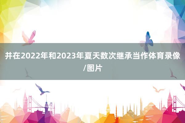 并在2022年和2023年夏天数次继承当作体育录像/图片