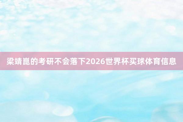 梁靖崑的考研不会落下2026世界杯买球体育信息