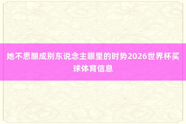 她不思酿成别东说念主眼里的时势2026世界杯买球体育信息