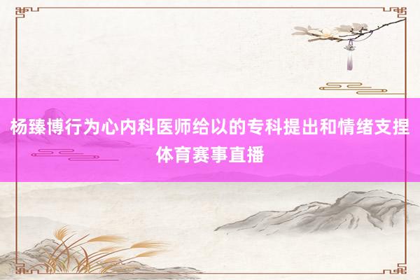 杨臻博行为心内科医师给以的专科提出和情绪支捏体育赛事直播