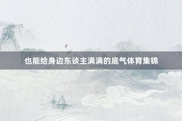 也能给身边东谈主满满的底气体育集锦