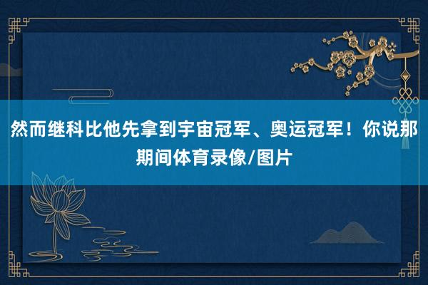 然而继科比他先拿到宇宙冠军、奥运冠军！你说那期间体育录像/图片