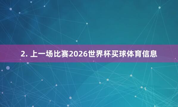 2. 上一场比赛2026世界杯买球体育信息