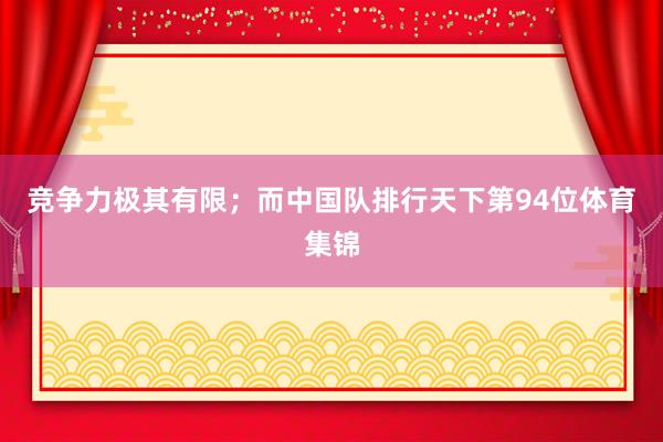 竞争力极其有限；而中国队排行天下第94位体育集锦