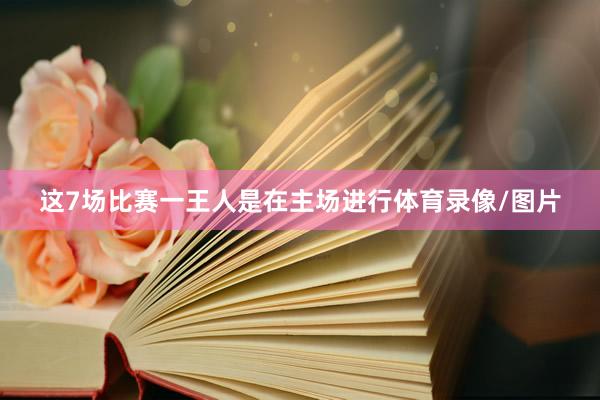 这7场比赛一王人是在主场进行体育录像/图片