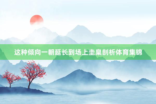 这种倾向一朝延长到场上圭臬剖析体育集锦