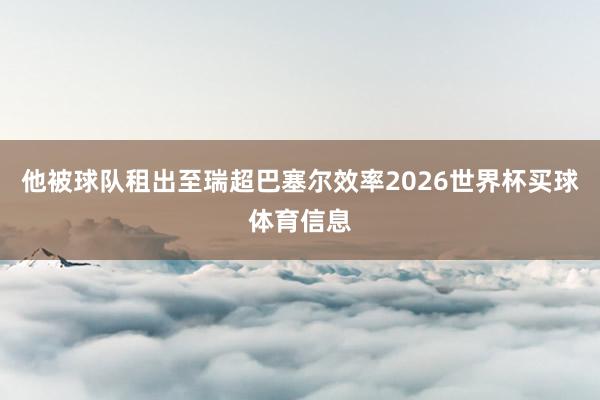 他被球队租出至瑞超巴塞尔效率2026世界杯买球体育信息