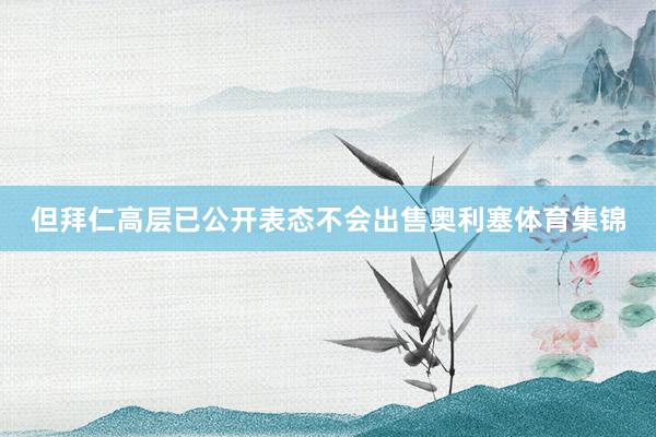 但拜仁高层已公开表态不会出售奥利塞体育集锦