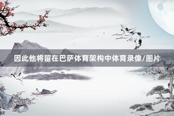 因此他将留在巴萨体育架构中体育录像/图片